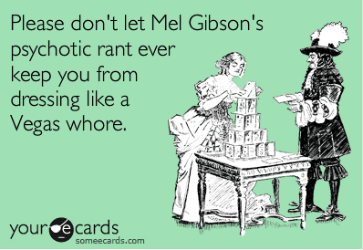 please don't let mel gibson's psychotic rant ever keep you from dressing like a vegas whore someecard
